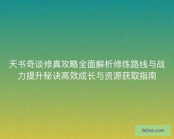 天书奇谈修真攻略全面解析修炼路线与战力提升秘诀高效成长与资源获取指南