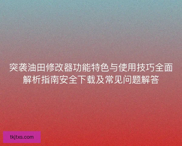 突袭油田修改器功能特色与使用技巧全面解析指南安全下载及常见问题解答